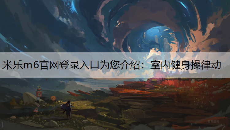 米乐m6官网登录入口为您介绍：室内健身操律动